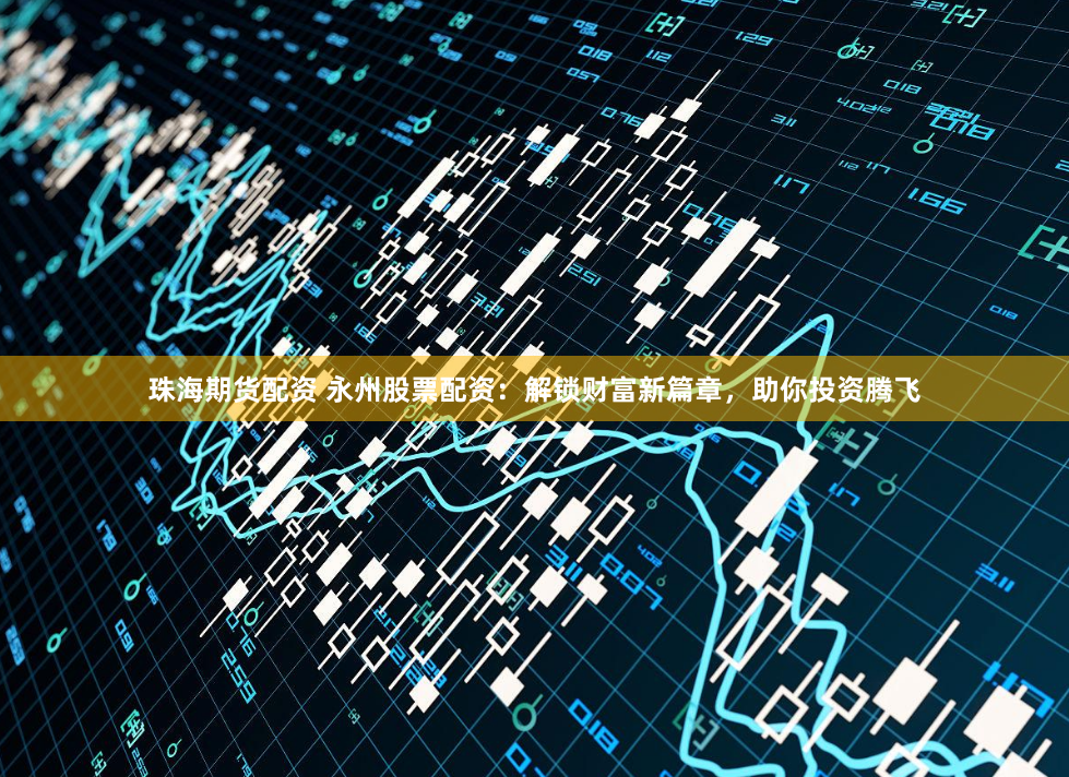 珠海期货配资 永州股票配资：解锁财富新篇章，助你投资腾飞