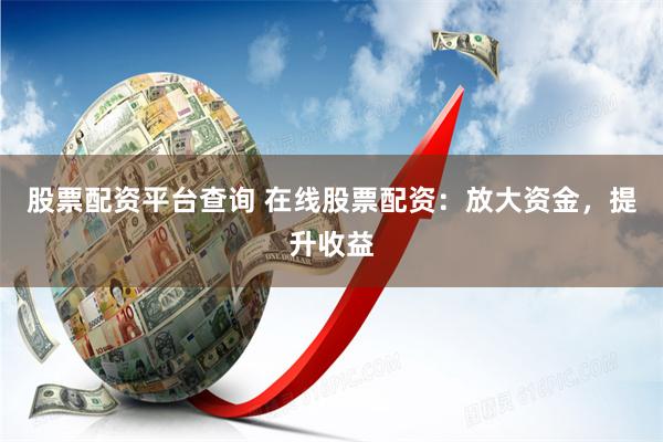 股票配资平台查询 在线股票配资：放大资金，提升收益