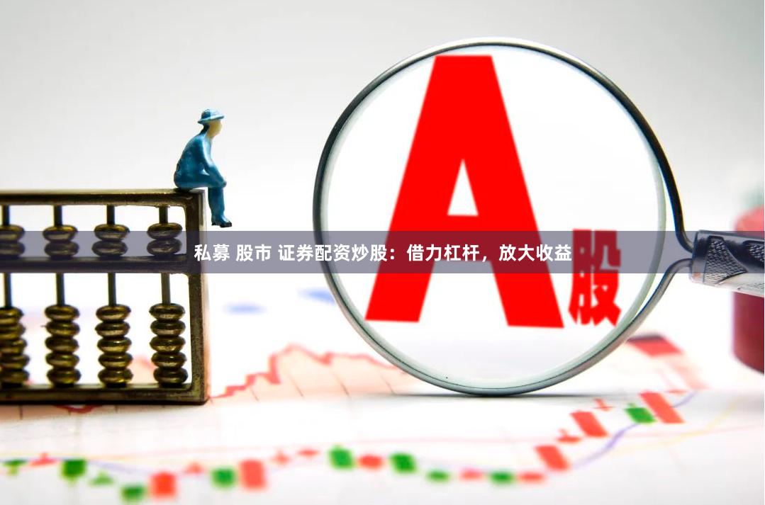 私募 股市 证券配资炒股：借力杠杆，放大收益