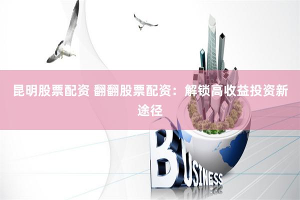 昆明股票配资 翻翻股票配资：解锁高收益投资新途径