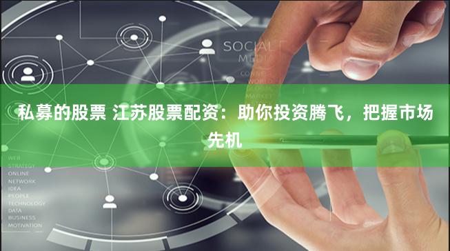 私募的股票 江苏股票配资：助你投资腾飞，把握市场先机