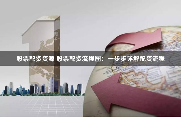 股票配资资源 股票配资流程图：一步步详解配资流程