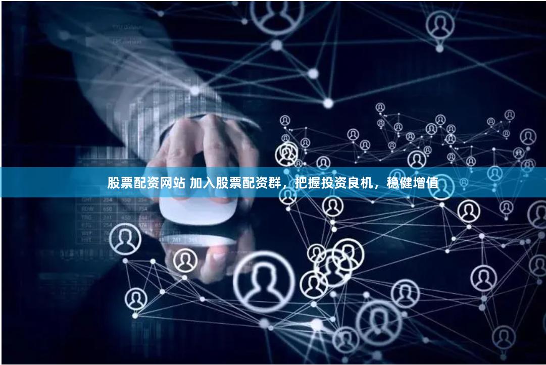 股票配资网站 加入股票配资群，把握投资良机，稳健增值