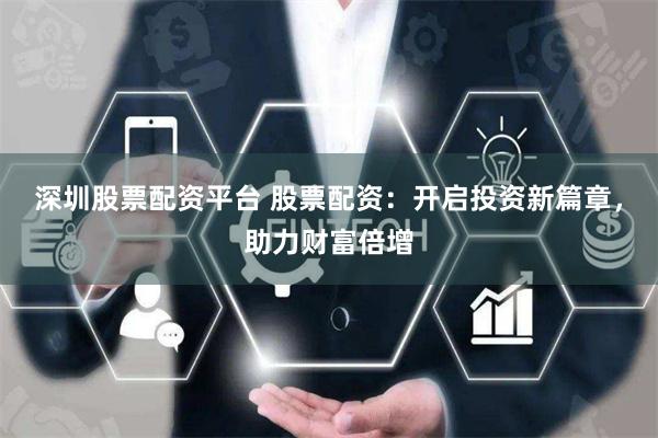 深圳股票配资平台 股票配资：开启投资新篇章，助力财富倍增
