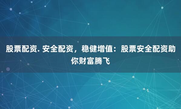 股票配资. 安全配资，稳健增值：股票安全配资助你财富腾飞