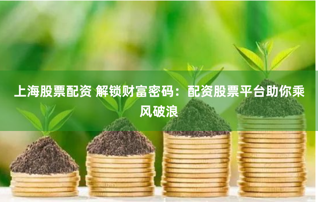 上海股票配资 解锁财富密码：配资股票平台助你乘风破浪