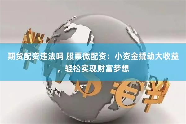 期货配资违法吗 股票微配资：小资金撬动大收益，轻松实现财富梦想