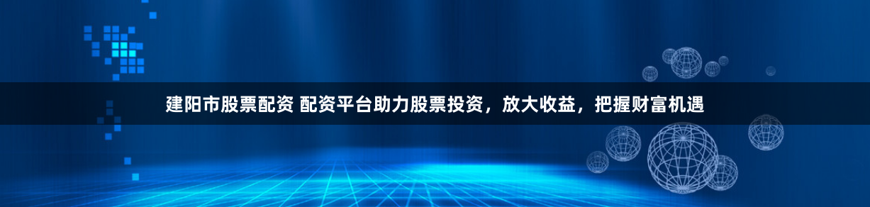 建阳市股票配资 配资平台助力股票投资，放大收益，把握财富机遇