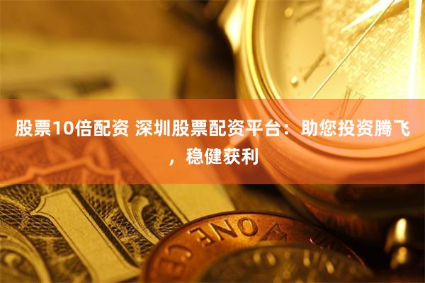 股票10倍配资 深圳股票配资平台：助您投资腾飞，稳健获利