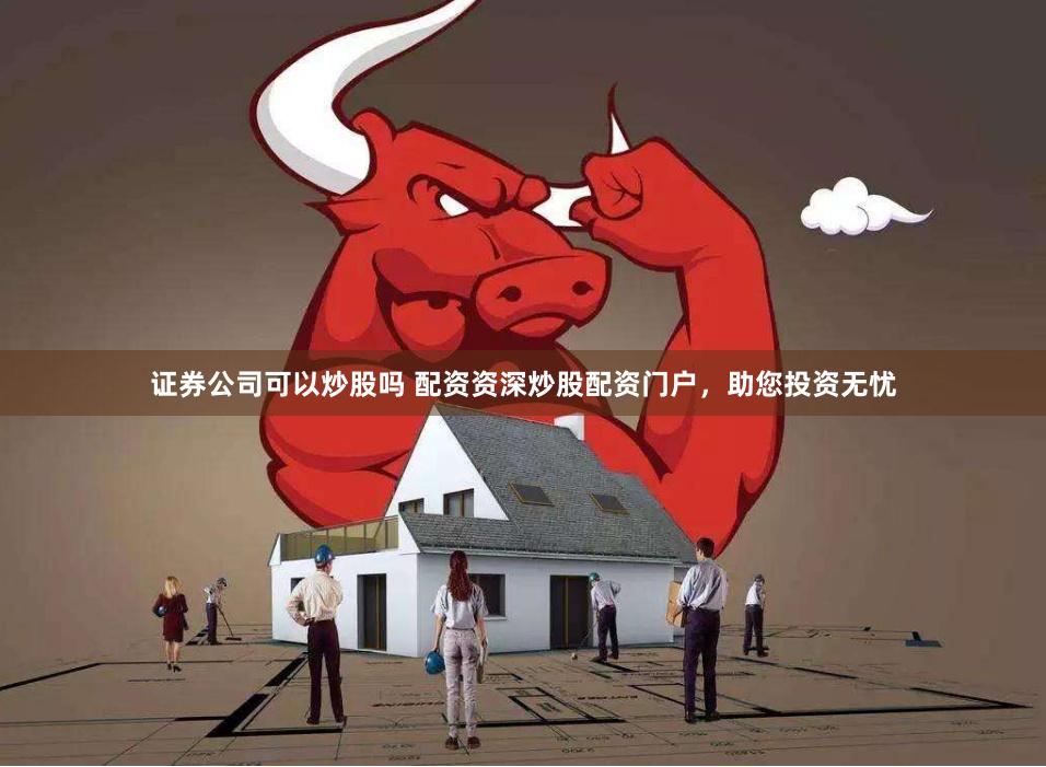 证券公司可以炒股吗 配资资深炒股配资门户，助您投资无忧