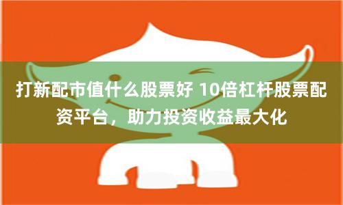 打新配市值什么股票好 10倍杠杆股票配资平台，助力投资收益最大化
