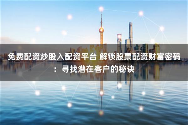 免费配资炒股入配资平台 解锁股票配资财富密码:寻找潜在客户的秘诀