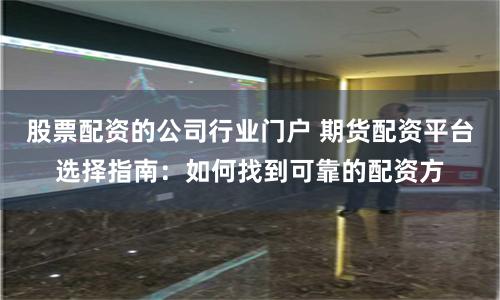 股票配资的公司行业门户 期货配资平台选择指南：如何找到可靠的配资方