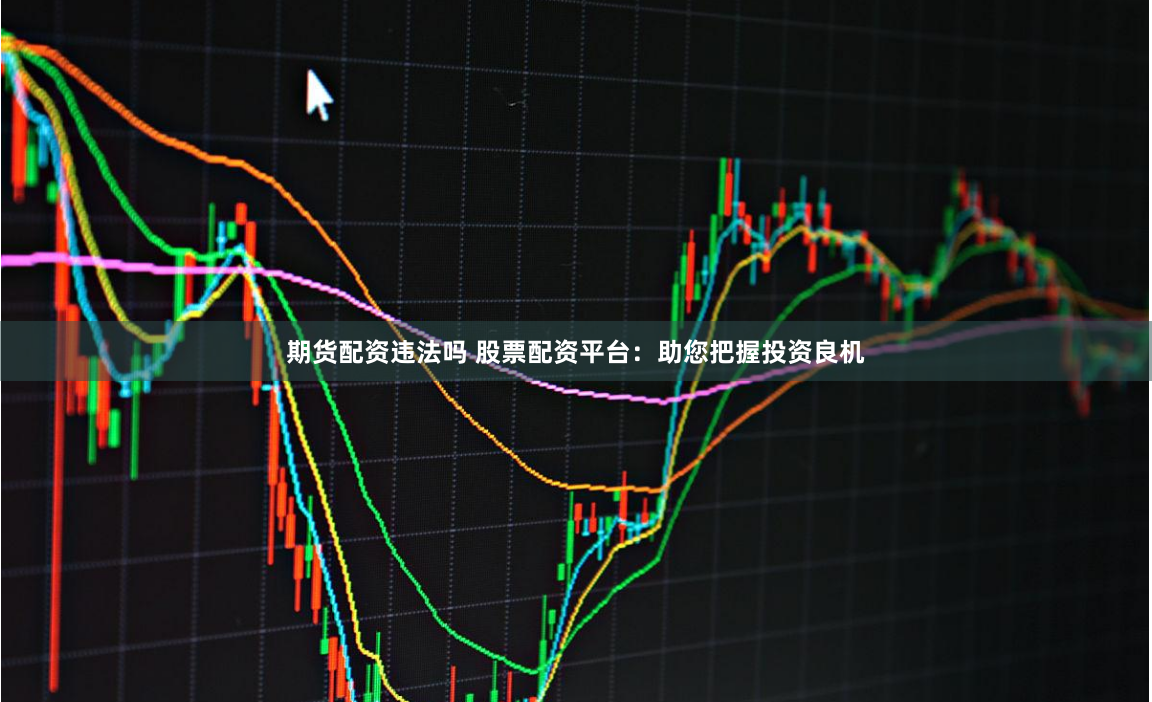 期货配资违法吗 股票配资平台：助您把握投资良机