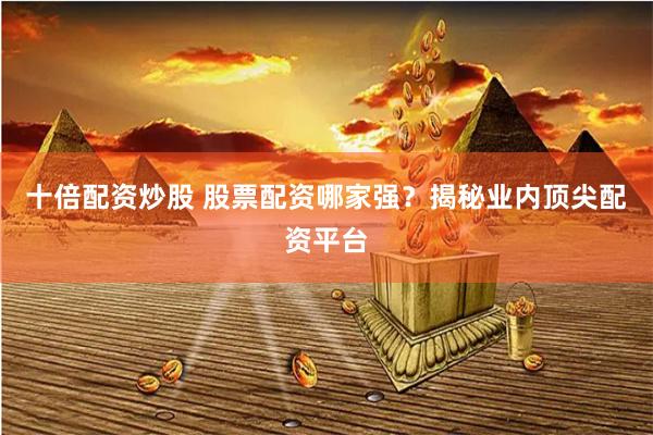 十倍配资炒股 股票配资哪家强？揭秘业内顶尖配资平台
