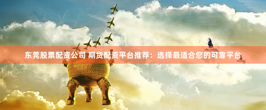 东莞股票配资公司 期货配资平台推荐：选择最适合您的可靠平台