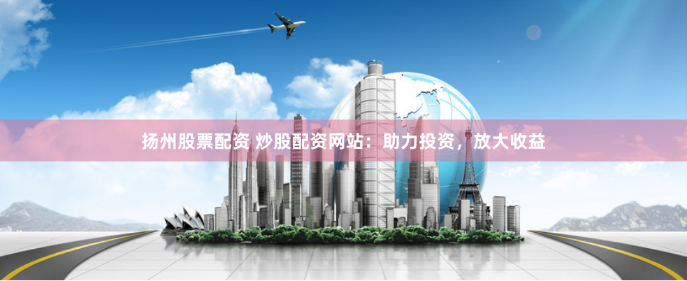 扬州股票配资 炒股配资网站：助力投资，放大收益