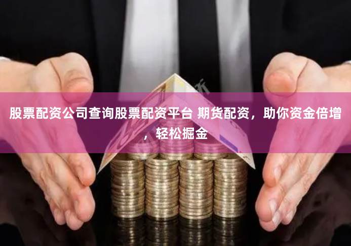 股票配资公司查询股票配资平台 期货配资，助你资金倍增，轻松掘金