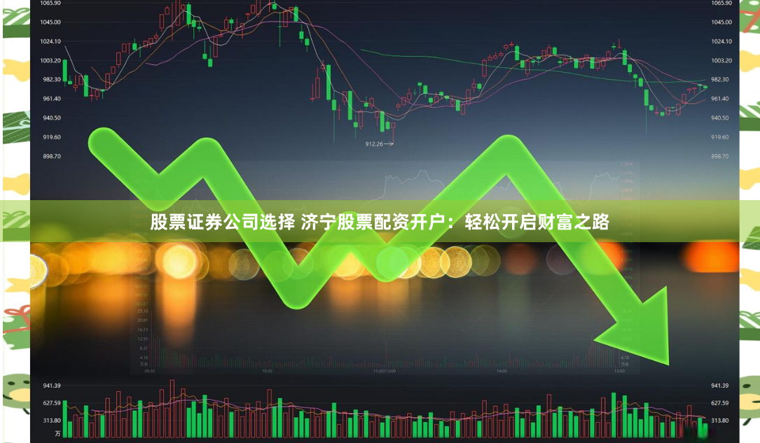 股票证券公司选择 济宁股票配资开户：轻松开启财富之路