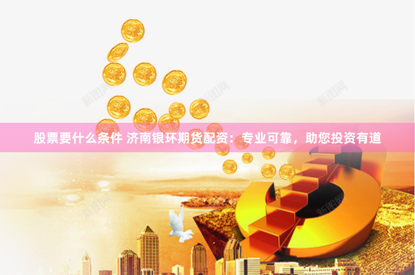 股票要什么条件 济南银环期货配资：专业可靠，助您投资有道