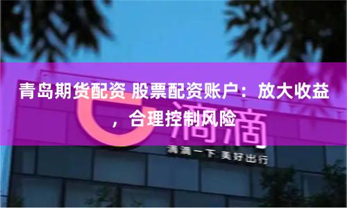 青岛期货配资 股票配资账户：放大收益，合理控制风险