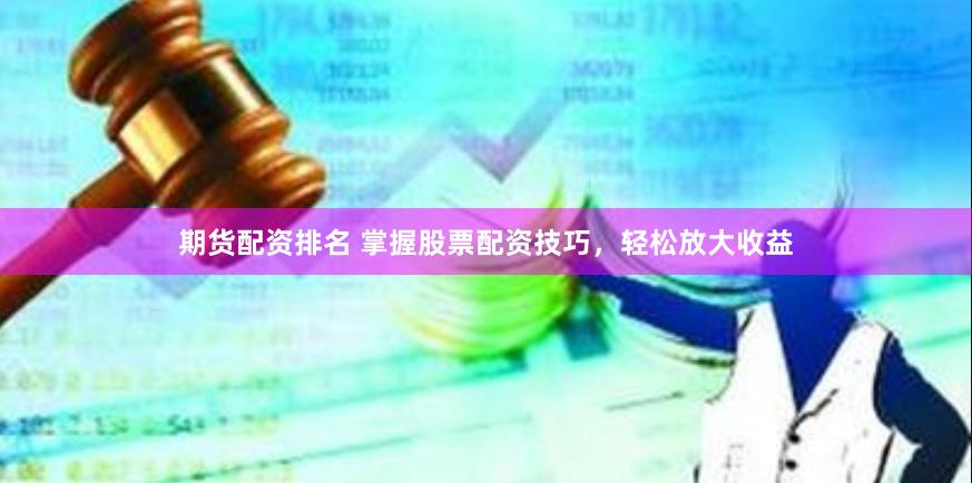 期货配资排名 掌握股票配资技巧，轻松放大收益