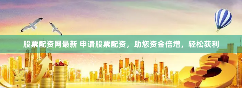 股票配资网最新 申请股票配资，助您资金倍增，轻松获利