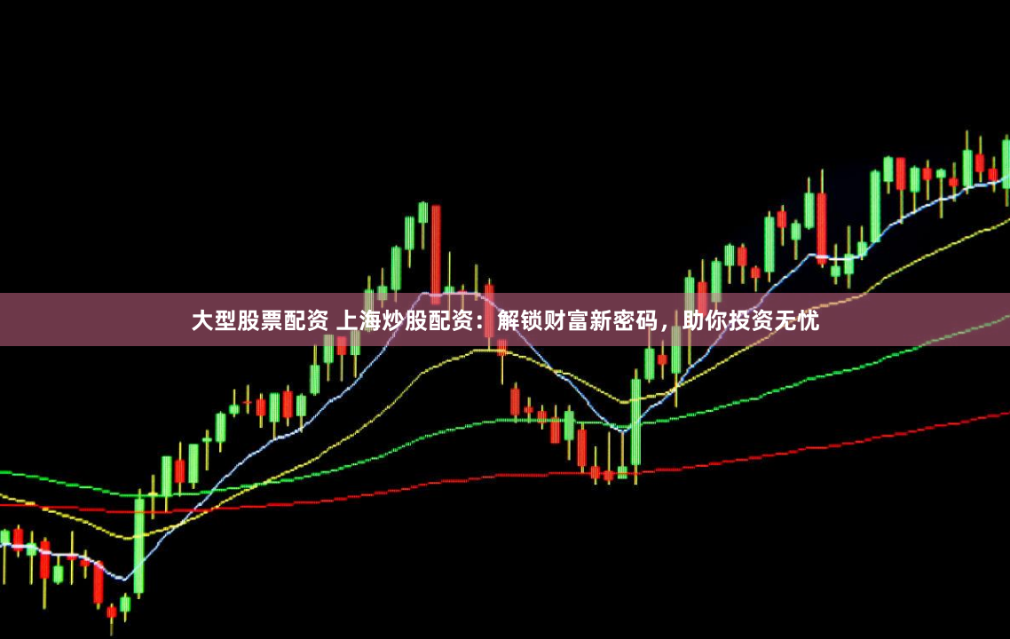 大型股票配资 上海炒股配资：解锁财富新密码，助你投资无忧