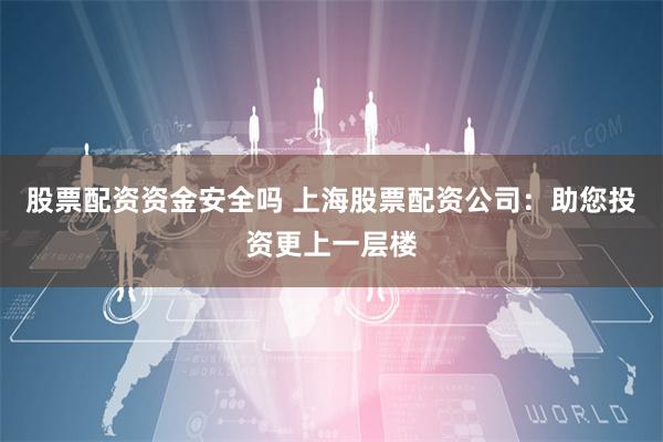 股票配资资金安全吗 上海股票配资公司：助您投资更上一层楼