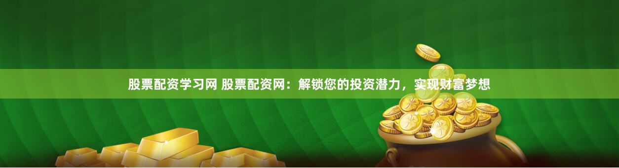 股票配资学习网 股票配资网：解锁您的投资潜力，实现财富梦想