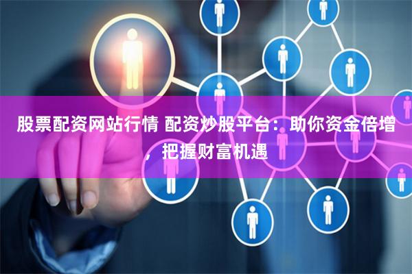股票配资网站行情 配资炒股平台：助你资金倍增，把握财富机遇