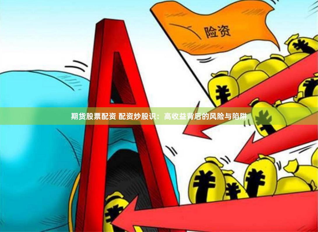 期货股票配资 配资炒股识：高收益背后的风险与陷阱