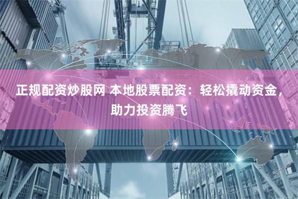 正规配资炒股网 本地股票配资：轻松撬动资金，助力投资腾飞