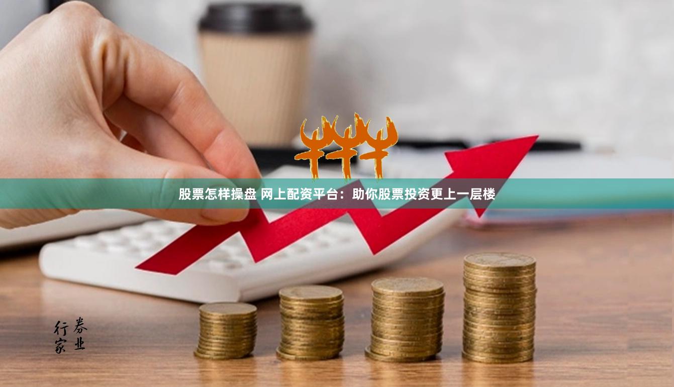 股票怎样操盘 网上配资平台：助你股票投资更上一层楼