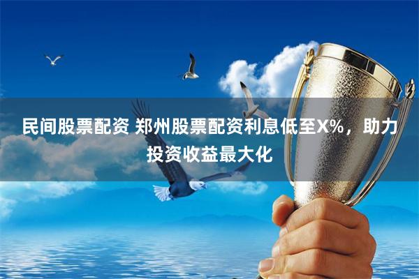 民间股票配资 郑州股票配资利息低至X%，助力投资收益最大化