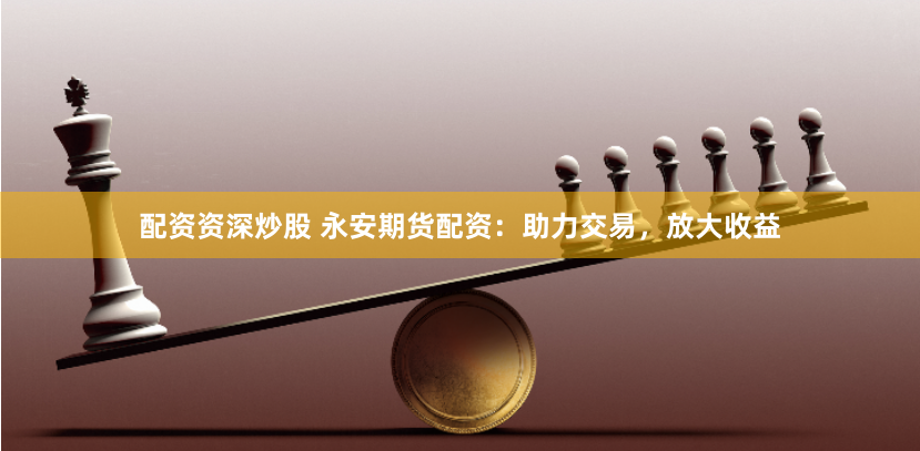 配资资深炒股 永安期货配资：助力交易，放大收益