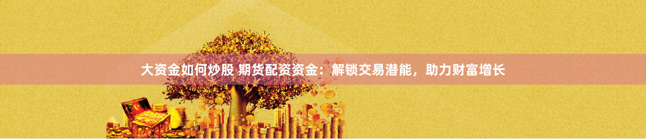 大资金如何炒股 期货配资资金：解锁交易潜能，助力财富增长