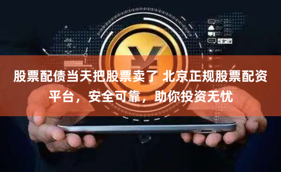 股票配债当天把股票卖了 北京正规股票配资平台，安全可靠，助你投资无忧