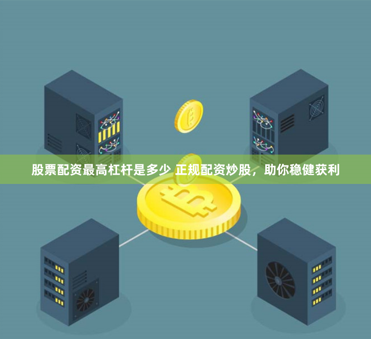 股票配资最高杠杆是多少 正规配资炒股,助你稳健获利