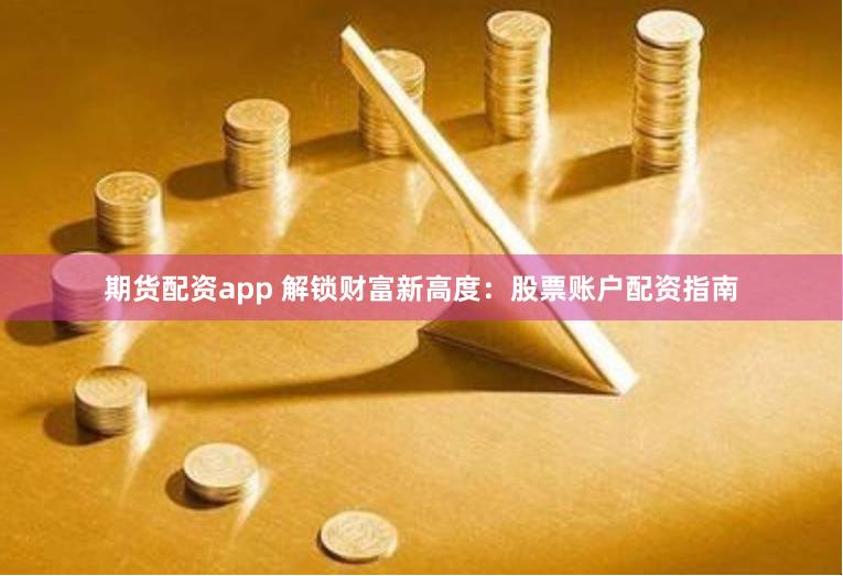 期货配资app 解锁财富新高度：股票账户配资指南
