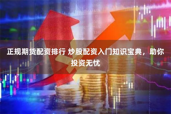 正规期货配资排行 炒股配资入门知识宝典，助你投资无忧