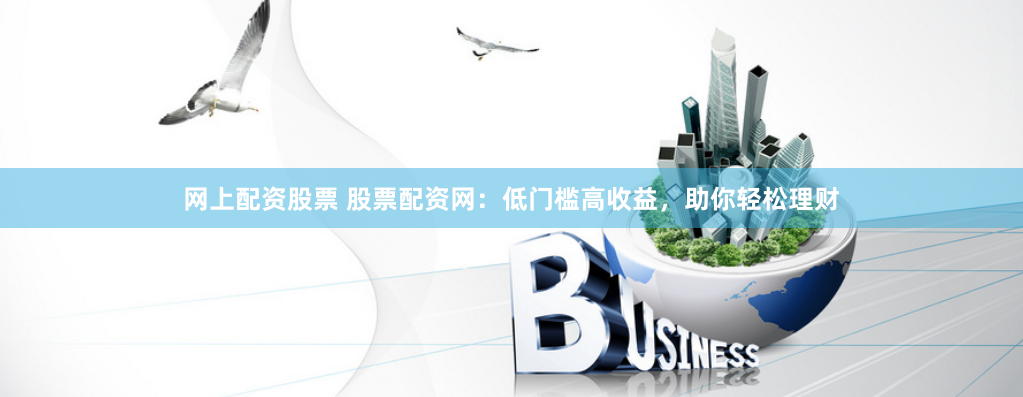 网上配资股票 股票配资网:低门槛高收益,助你轻松理财