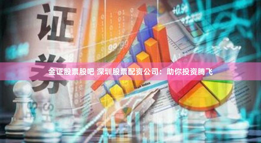 金证股票股吧 深圳股票配资公司:助你投资腾飞