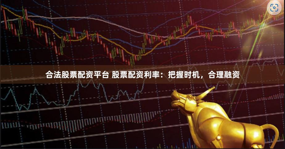 合法股票配资平台 股票配资利率:把握时机,合理融资