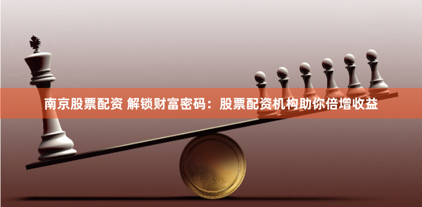 南京股票配资 解锁财富密码:股票配资机构助你倍增收益