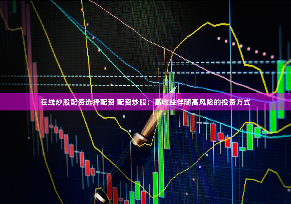 在线炒股配资选择配资 配资炒股：高收益伴随高风险的投资方式