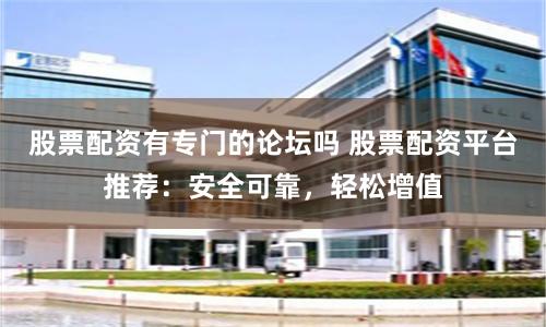 股票配资有专门的论坛吗 股票配资平台推荐：安全可靠，轻松增值