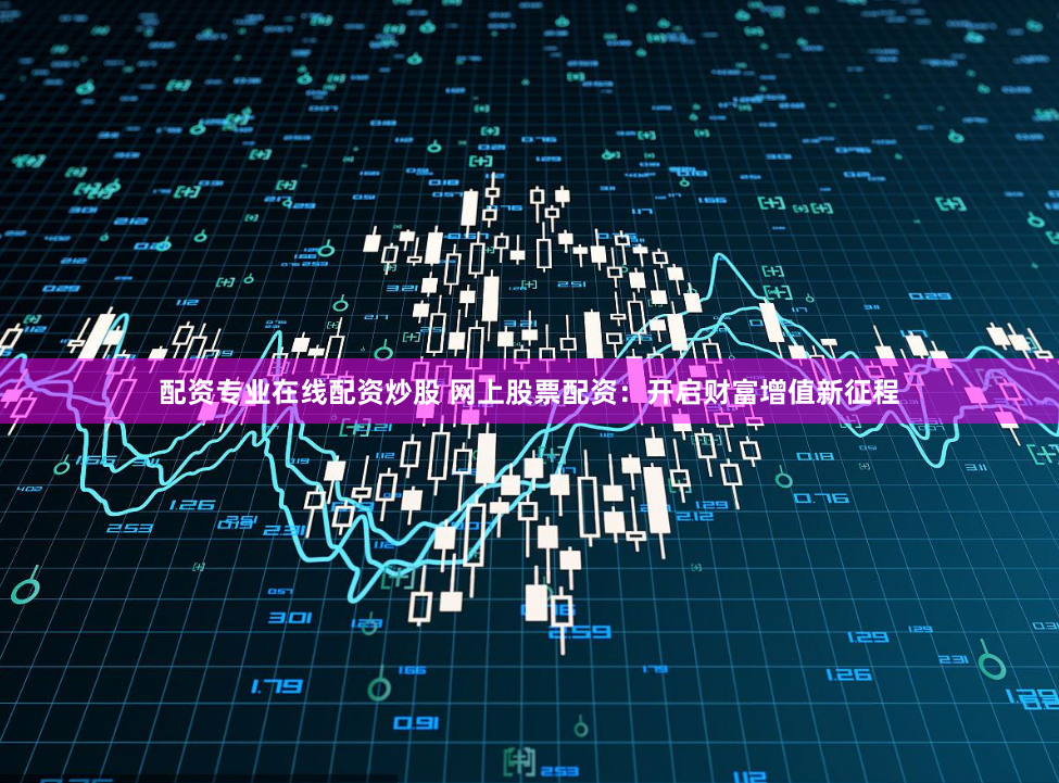 配资专业在线配资炒股 网上股票配资：开启财富增值新征程