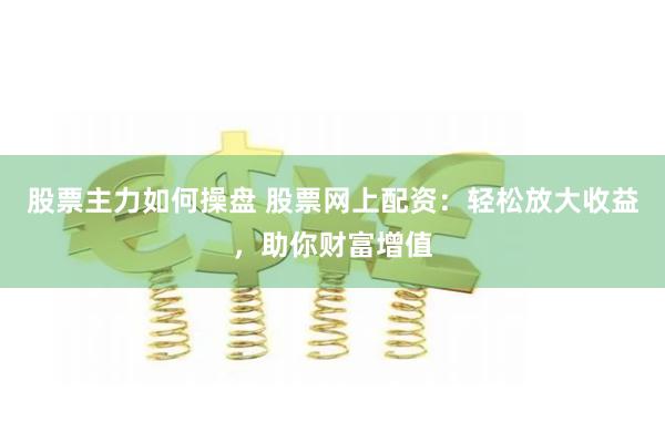 股票主力如何操盘 股票网上配资:轻松放大收益,助你财富增值