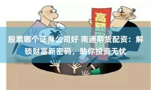 股票哪个证券公司好 南通期货配资：解锁财富新密码，助你投资无忧